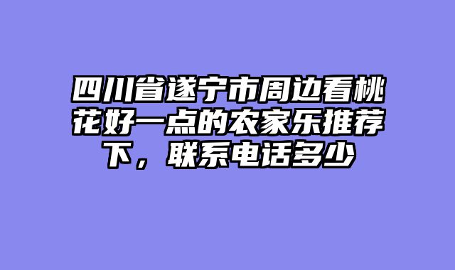 四川省遂宁市周边看桃花好一点的农家乐推荐下，联系电话多少
