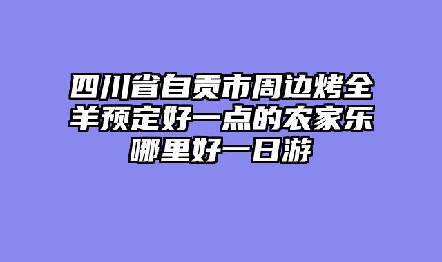 四川省自贡市周边烤全羊预定好一点的农家乐哪里好一日游