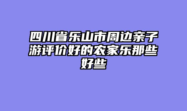 四川省乐山市周边亲子游评价好的农家乐那些好些