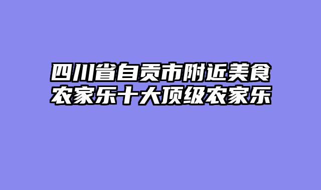 四川省自贡市附近美食农家乐十大顶级农家乐