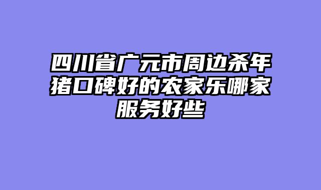 四川省广元市周边杀年猪口碑好的农家乐哪家服务好些