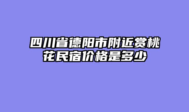 四川省德阳市附近赏桃花民宿价格是多少