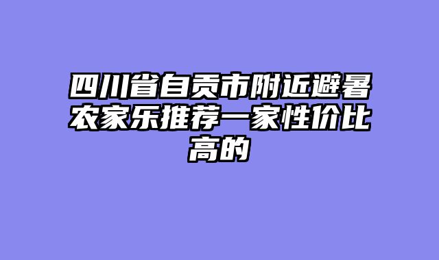 四川省自贡市附近避暑农家乐推荐一家性价比高的
