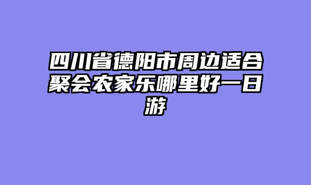 四川省德阳市周边适合聚会农家乐哪里好一日游