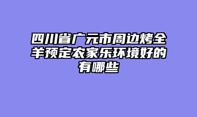 四川省广元市周边烤全羊预定农家乐环境好的有哪些