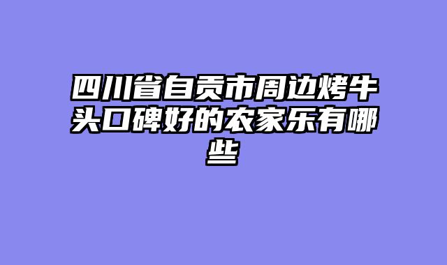 四川省自贡市周边烤牛头口碑好的农家乐有哪些