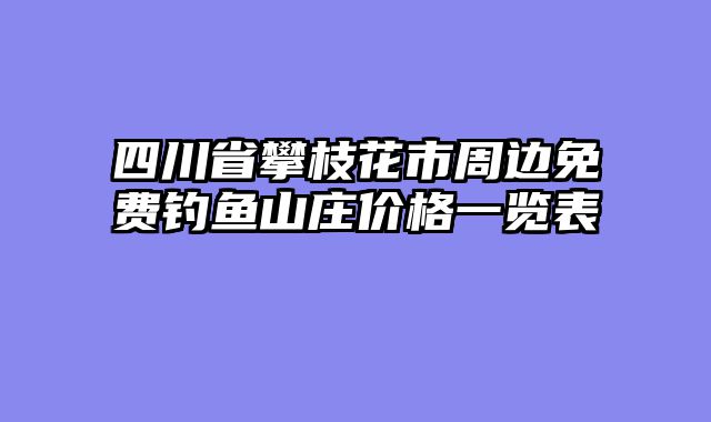 四川省攀枝花市周边免费钓鱼山庄价格一览表
