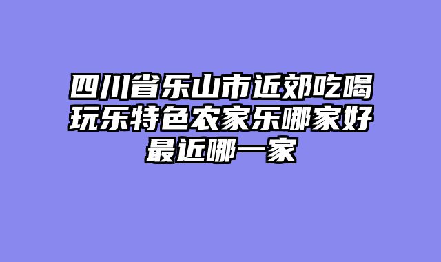 四川省乐山市近郊吃喝玩乐特色农家乐哪家好最近哪一家