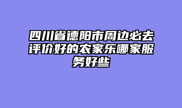 四川省德阳市周边必去评价好的农家乐哪家服务好些