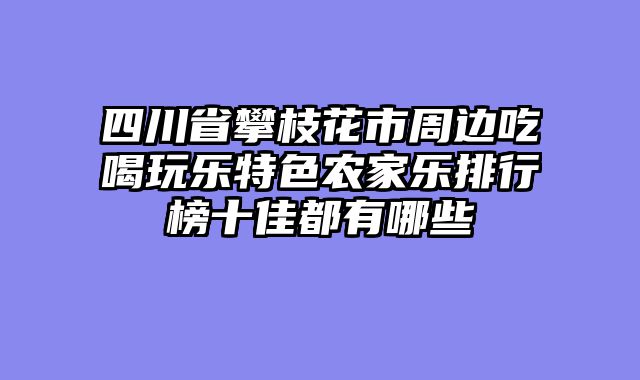 四川省攀枝花市周边吃喝玩乐特色农家乐排行榜十佳都有哪些