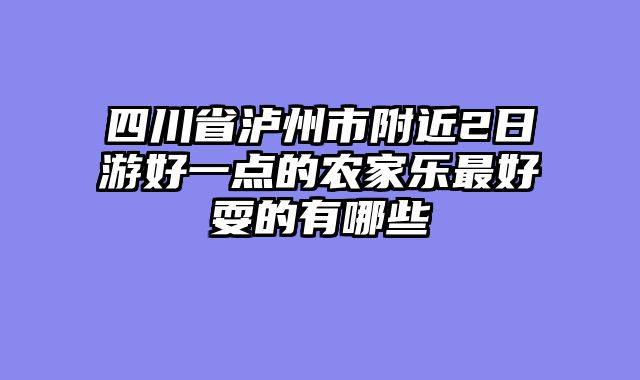 四川省泸州市附近2日游好一点的农家乐最好耍的有哪些