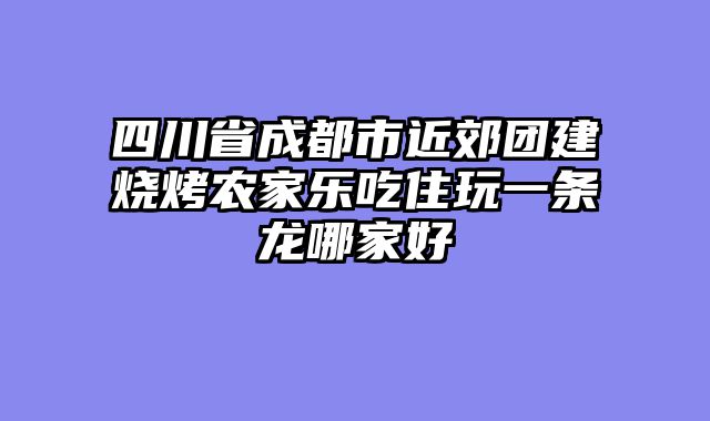 四川省成都市近郊团建烧烤农家乐吃住玩一条龙哪家好