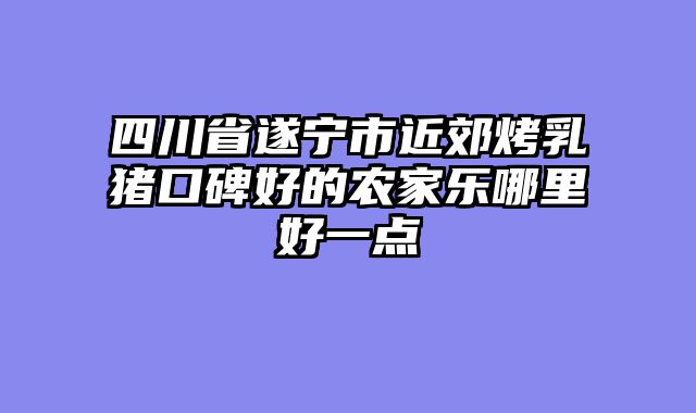 四川省遂宁市近郊烤乳猪口碑好的农家乐哪里好一点