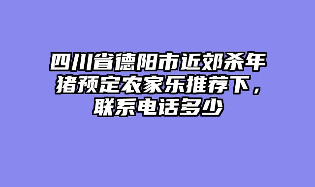 四川省德阳市近郊杀年猪预定农家乐推荐下，联系电话多少