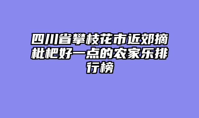 四川省攀枝花市近郊摘枇杷好一点的农家乐排行榜