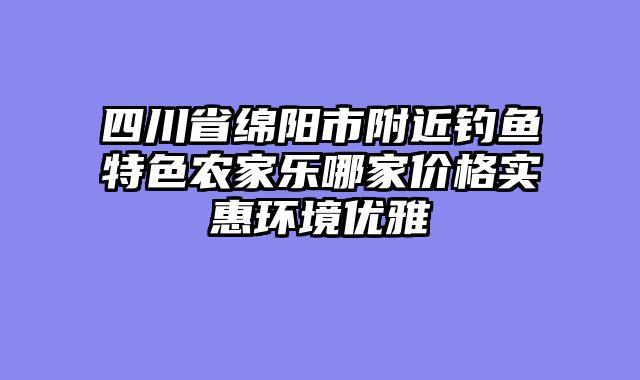 四川省绵阳市附近钓鱼特色农家乐哪家价格实惠环境优雅