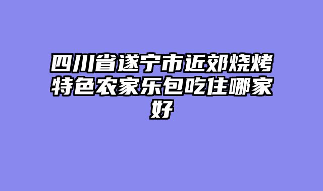 四川省遂宁市近郊烧烤特色农家乐包吃住哪家好