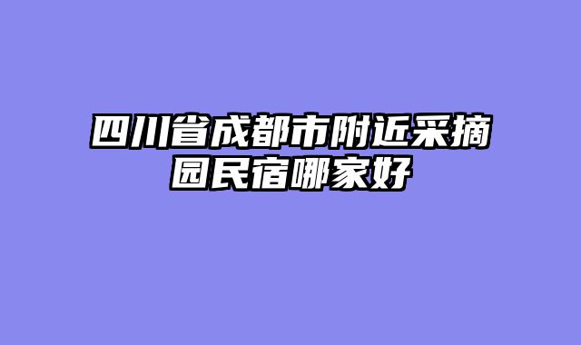 四川省成都市附近采摘园民宿哪家好