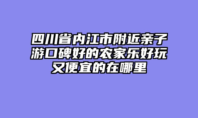 四川省内江市附近亲子游口碑好的农家乐好玩又便宜的在哪里