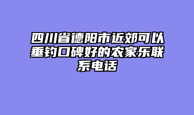 四川省德阳市近郊可以垂钓口碑好的农家乐联系电话