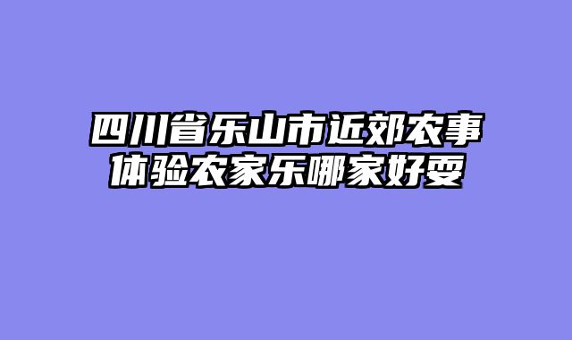 四川省乐山市近郊农事体验农家乐哪家好耍