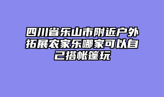 四川省乐山市附近户外拓展农家乐哪家可以自己搭帐篷玩