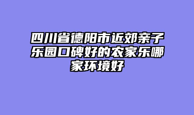 四川省德阳市近郊亲子乐园口碑好的农家乐哪家环境好