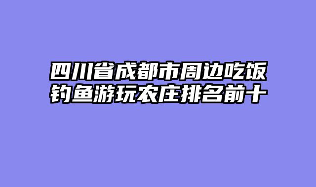 四川省成都市周边吃饭钓鱼游玩农庄排名前十