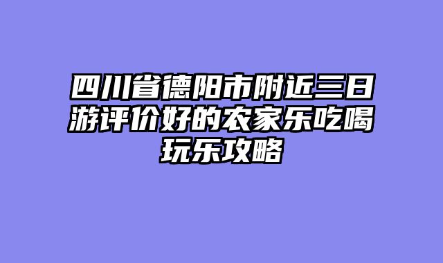 四川省德阳市附近三日游评价好的农家乐吃喝玩乐攻略