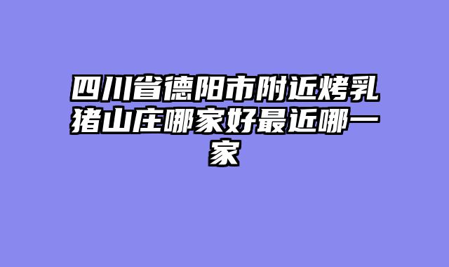 四川省德阳市附近烤乳猪山庄哪家好最近哪一家