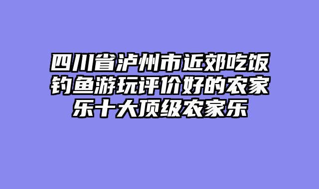 四川省泸州市近郊吃饭钓鱼游玩评价好的农家乐十大顶级农家乐