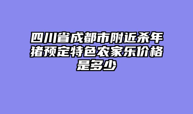 四川省成都市附近杀年猪预定特色农家乐价格是多少