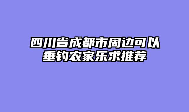 四川省成都市周边可以垂钓农家乐求推荐