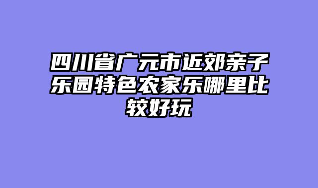 四川省广元市近郊亲子乐园特色农家乐哪里比较好玩
