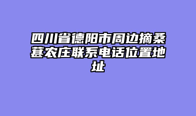 四川省德阳市周边摘桑葚农庄联系电话位置地址