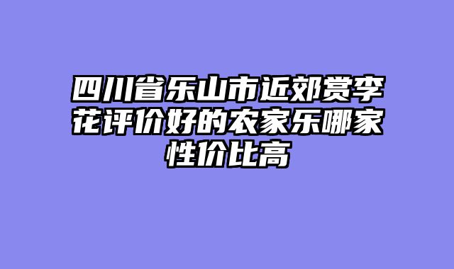 四川省乐山市近郊赏李花评价好的农家乐哪家性价比高