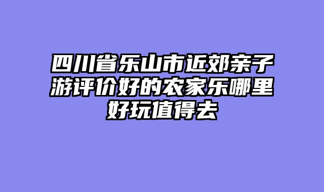 四川省乐山市近郊亲子游评价好的农家乐哪里好玩值得去
