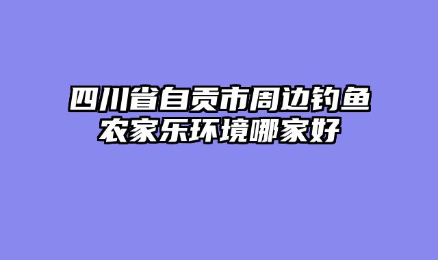 四川省自贡市周边钓鱼农家乐环境哪家好