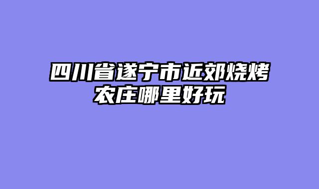 四川省遂宁市近郊烧烤农庄哪里好玩