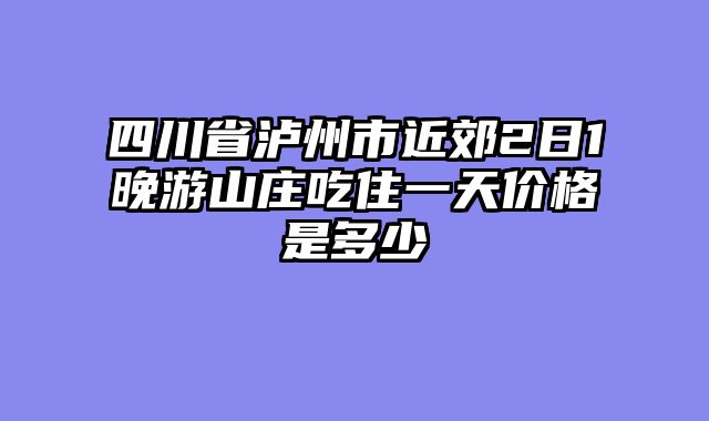四川省泸州市近郊2日1晚游山庄吃住一天价格是多少