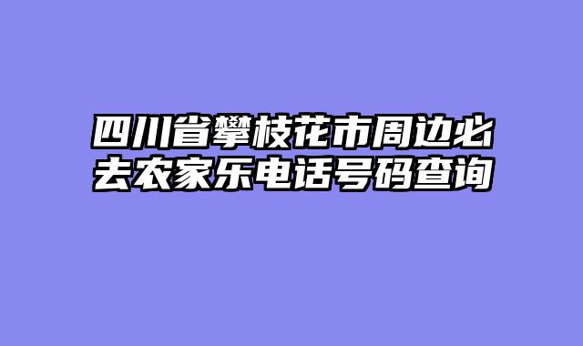 四川省攀枝花市周边必去农家乐电话号码查询