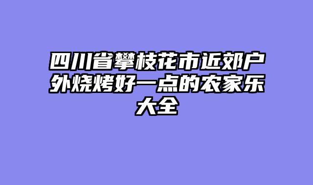 四川省攀枝花市近郊户外烧烤好一点的农家乐大全