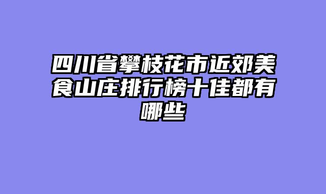 四川省攀枝花市近郊美食山庄排行榜十佳都有哪些