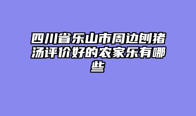 四川省乐山市周边刨猪汤评价好的农家乐有哪些