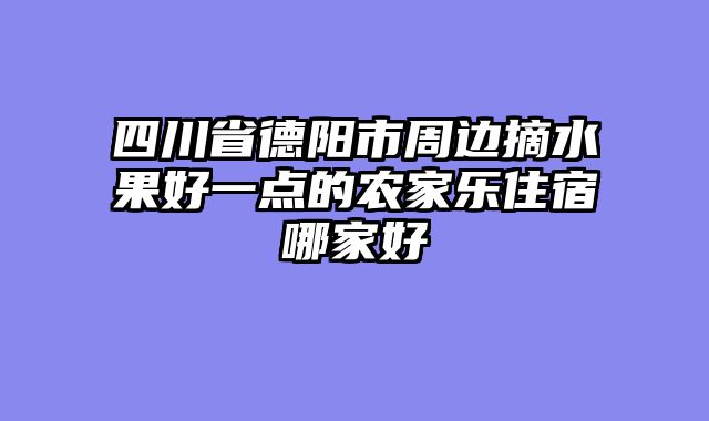 四川省德阳市周边摘水果好一点的农家乐住宿哪家好