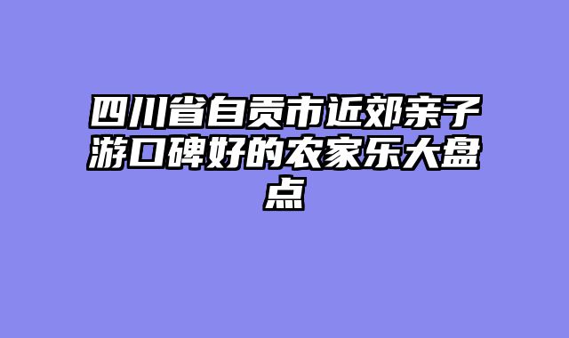 四川省自贡市近郊亲子游口碑好的农家乐大盘点