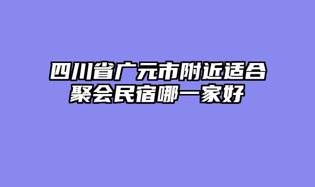 四川省广元市附近适合聚会民宿哪一家好