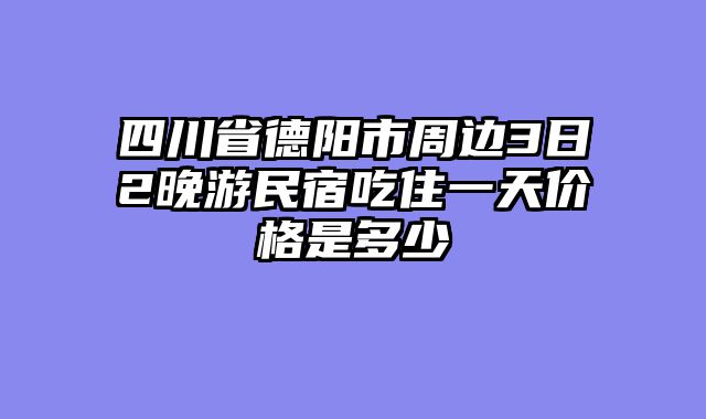 四川省德阳市周边3日2晚游民宿吃住一天价格是多少