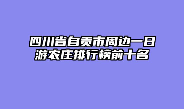 四川省自贡市周边一日游农庄排行榜前十名