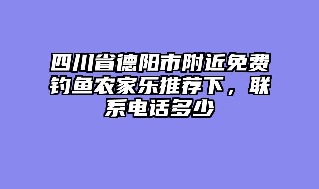四川省德阳市附近免费钓鱼农家乐推荐下，联系电话多少